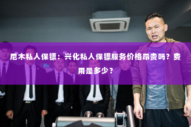 尼木私人保镖：兴化私人保镖服务价格昂贵吗？费用是多少？