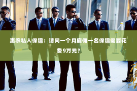 惠农私人保镖：请问一个月雇佣一名保镖需要花费9万元？